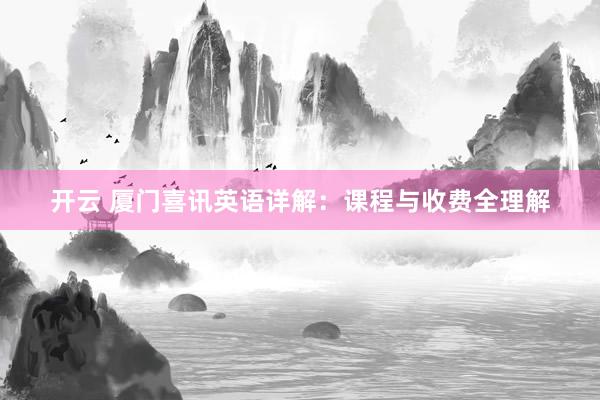 开云 厦门喜讯英语详解：课程与收费全理解