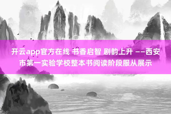 开云app官方在线 书香启智 剧韵上升 ——西安市第一实验学校整本书阅读阶段服从展示