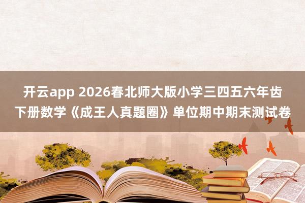 开云app 2026春北师大版小学三四五六年齿下册数学《成王人真题圈》单位期中期末测试卷