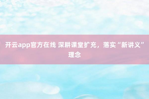 开云app官方在线 深耕课堂扩充，落实“新讲义”理念