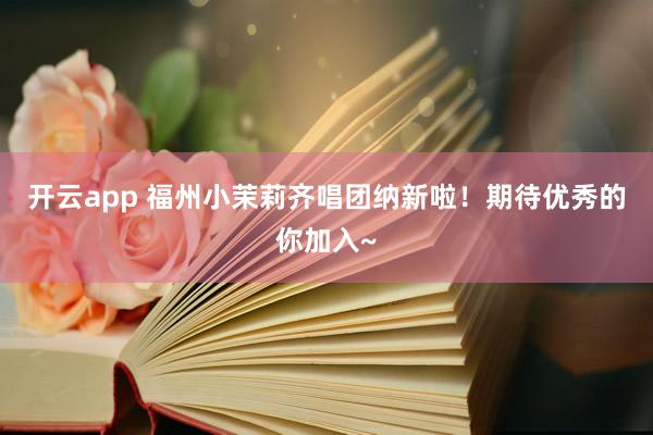 开云app 福州小茉莉齐唱团纳新啦！期待优秀的你加入~
