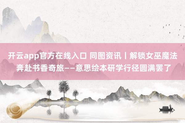 开云app官方在线入口 同图资讯丨解锁女巫魔法 奔赴书香奇旅——意思绘本研学行径圆满罢了