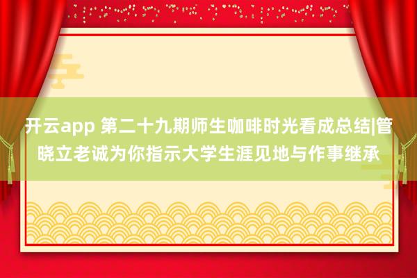开云app 第二十九期师生咖啡时光看成总结|管晓立老诚为你指示大学生涯见地与作事继承
