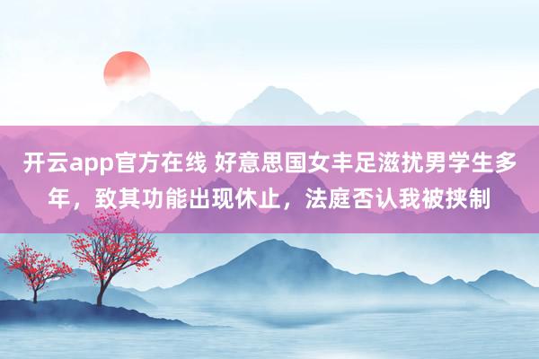 开云app官方在线 好意思国女丰足滋扰男学生多年，致其功能出现休止，法庭否认我被挟制