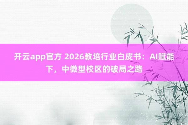 开云app官方 2026教培行业白皮书：AI赋能下，中微型校区的破局之路