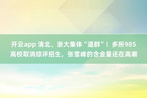 开云app 清北、浙大集体“退群”！多所985高校取消综评招生，张雪峰的含金量还在高潮