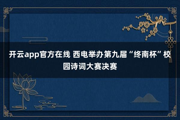 开云app官方在线 西电举办第九届“终南杯”校园诗词大赛决赛