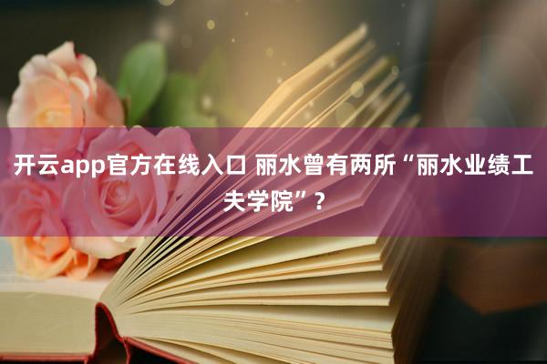 开云app官方在线入口 丽水曾有两所“丽水业绩工夫学院”？