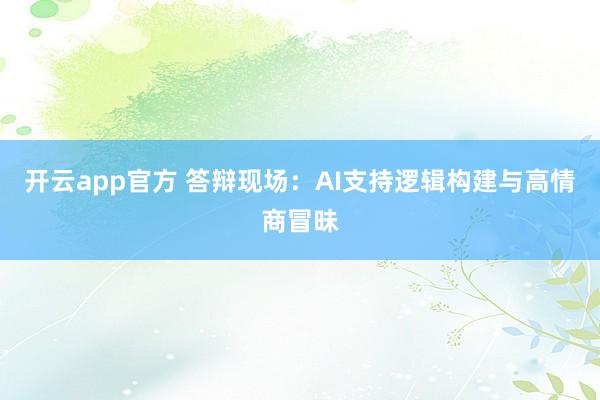 开云app官方 答辩现场：AI支持逻辑构建与高情商冒昧