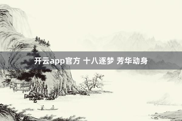 开云app官方 十八逐梦 芳华动身