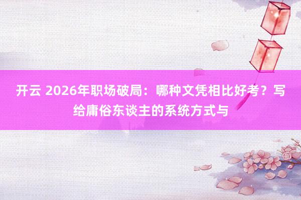 开云 2026年职场破局：哪种文凭相比好考？写给庸俗东谈主的系统方式与