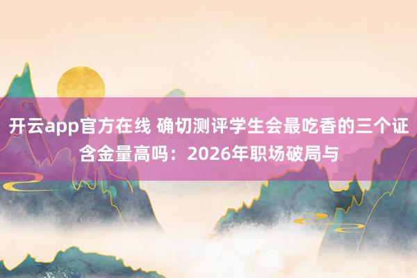 开云app官方在线 确切测评学生会最吃香的三个证含金量高吗：2026年职场破局与