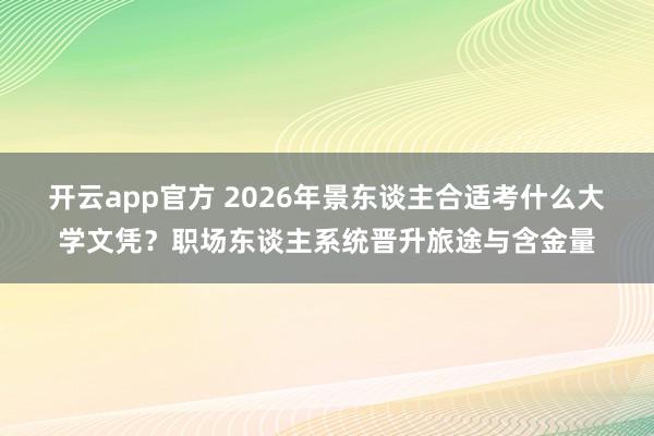 开云app官方 2026年景东谈主合适考什么大学文凭？职场东谈主系统晋升旅途与含金量