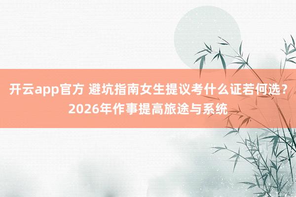 开云app官方 避坑指南女生提议考什么证若何选？2026年作事提高旅途与系统