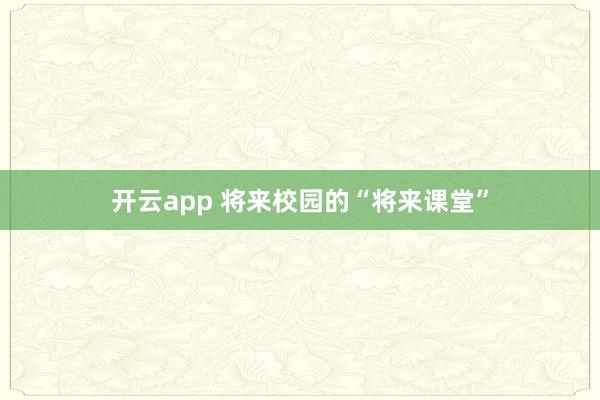 开云app 将来校园的“将来课堂”
