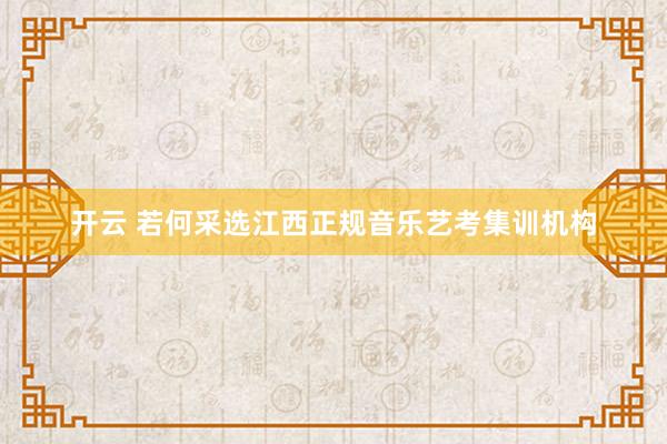 开云 若何采选江西正规音乐艺考集训机构