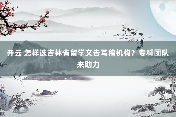 开云 怎样选吉林省留学文告写稿机构？专科团队来助力