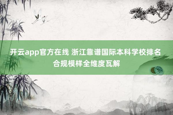 开云app官方在线 浙江靠谱国际本科学校排名 合规模样全维度瓦解