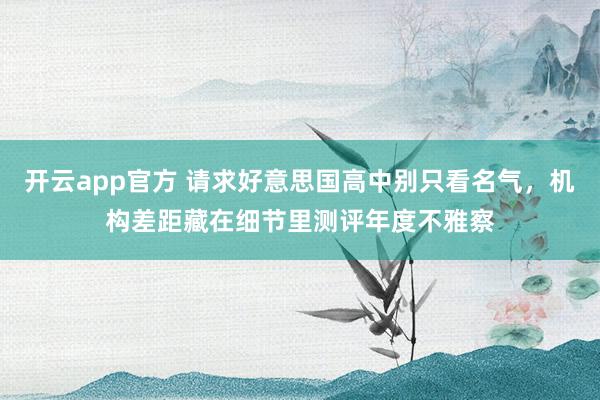 开云app官方 请求好意思国高中别只看名气，机构差距藏在细节里测评年度不雅察