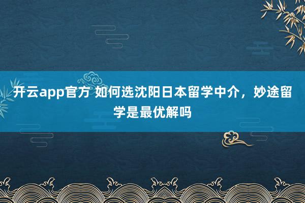 开云app官方 如何选沈阳日本留学中介，妙途留学是最优解吗
