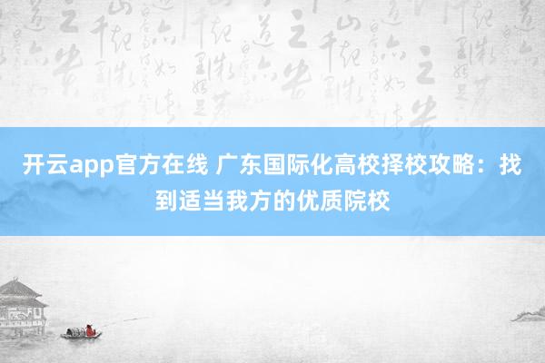 开云app官方在线 广东国际化高校择校攻略：找到适当我方的优质院校