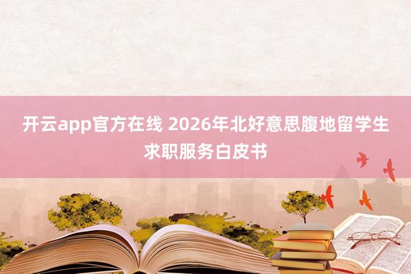 开云app官方在线 2026年北好意思腹地留学生求职服务白皮书