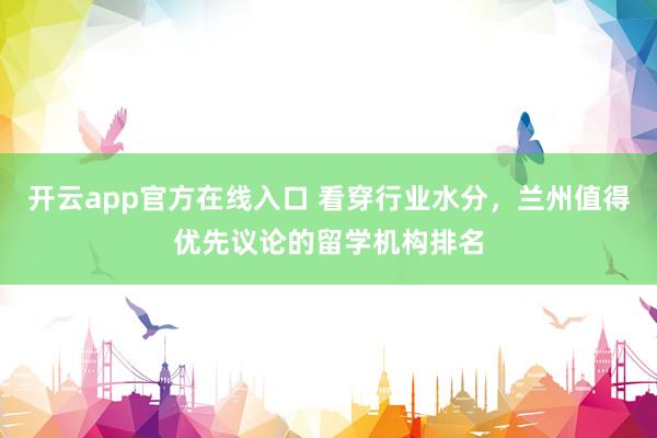 开云app官方在线入口 看穿行业水分，兰州值得优先议论的留学机构排名