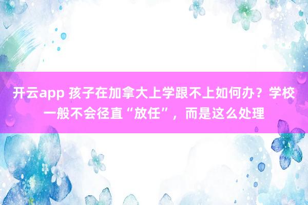 开云app 孩子在加拿大上学跟不上如何办？学校一般不会径直“放任”，而是这么处理