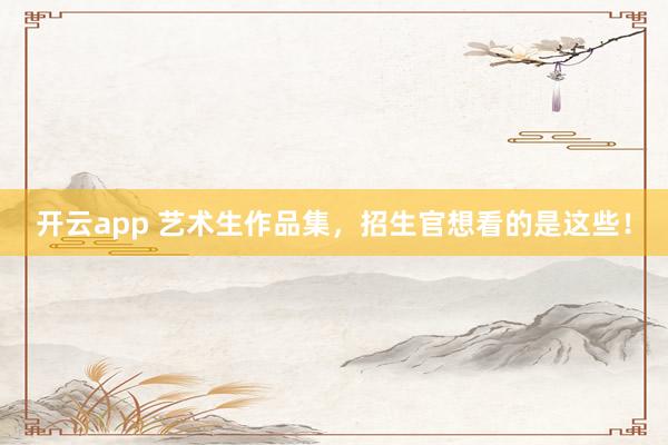 开云app 艺术生作品集，招生官想看的是这些！