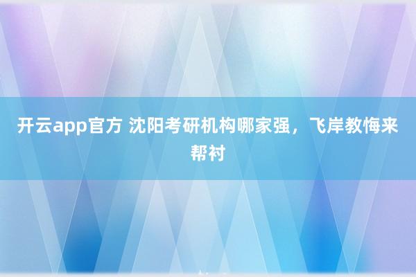 开云app官方 沈阳考研机构哪家强，飞岸教悔来帮衬