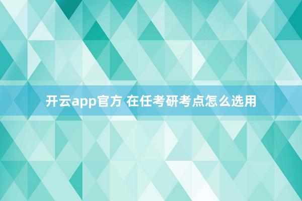 开云app官方 在任考研考点怎么选用
