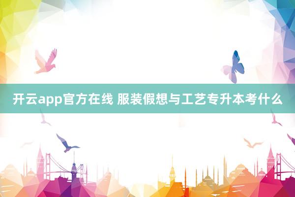 开云app官方在线 服装假想与工艺专升本考什么