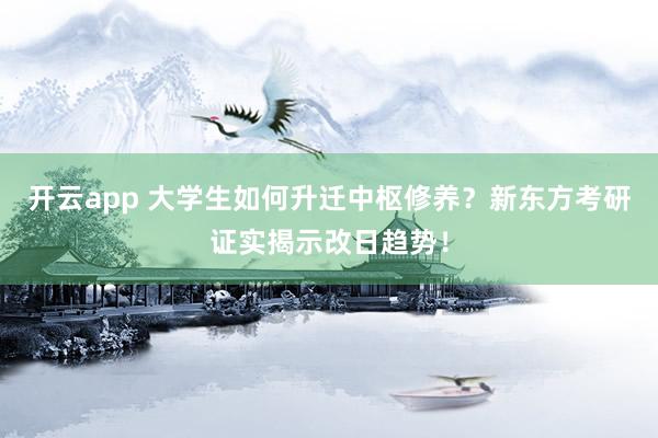 开云app 大学生如何升迁中枢修养？新东方考研证实揭示改日趋势！