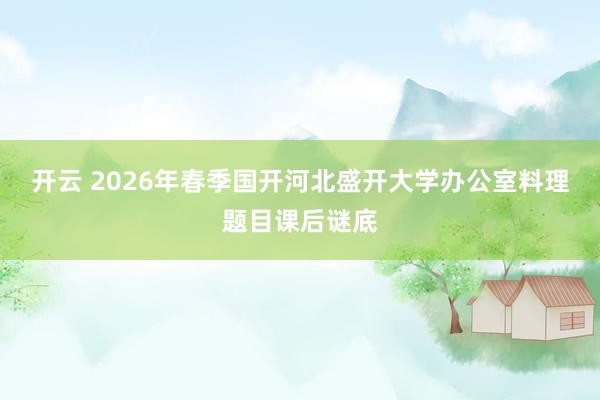 开云 2026年春季国开河北盛开大学办公室料理题目课后谜底