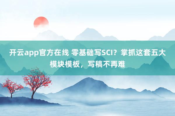 开云app官方在线 零基础写SCI？掌抓这套五大模块模板，写稿不再难