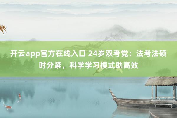 开云app官方在线入口 24岁双考党：法考法硕时分紧，科学学习模式助高效