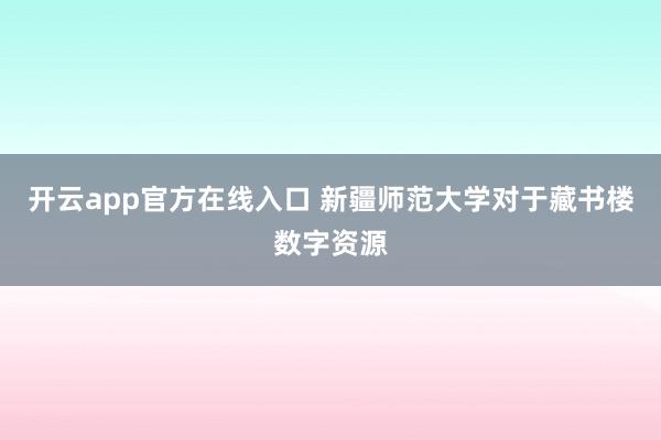 开云app官方在线入口 新疆师范大学对于藏书楼数字资源