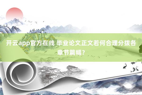 开云app官方在线 毕业论文正文若何合理分拨各章节篇幅？