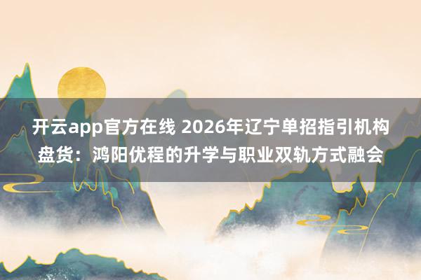 开云app官方在线 2026年辽宁单招指引机构盘货：鸿阳优程的升学与职业双轨方式融会