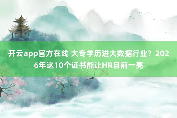 开云app官方在线 大专学历进大数据行业？2026年这10个证书能让HR目前一亮