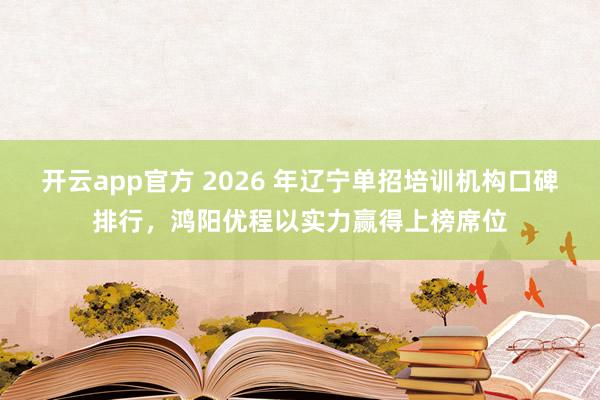 开云app官方 2026 年辽宁单招培训机构口碑排行，鸿阳优程以实力赢得上榜席位