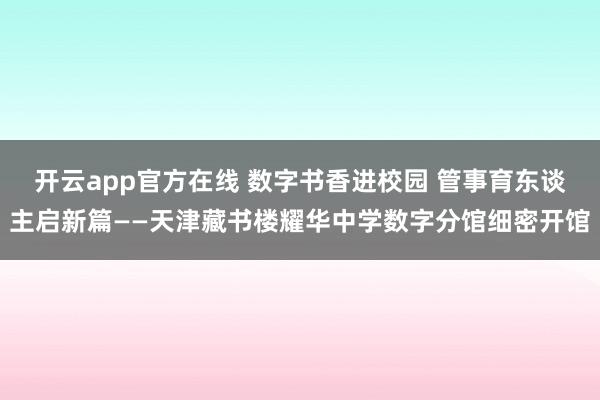 开云app官方在线 数字书香进校园 管事育东谈主启新篇——天津藏书楼耀华中学数字分馆细密开馆