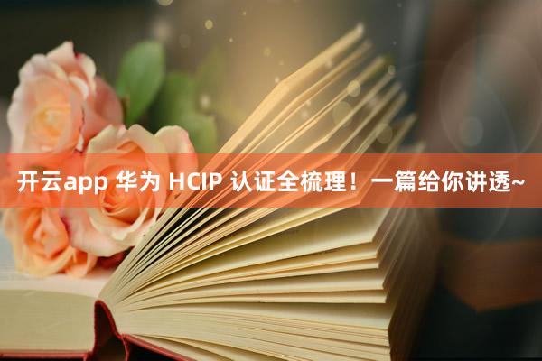 开云app 华为 HCIP 认证全梳理！一篇给你讲透~