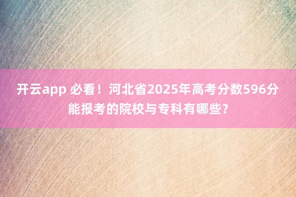 开云app 必看！河北省2025年高考分数596分能报考的院校与专科有哪些？