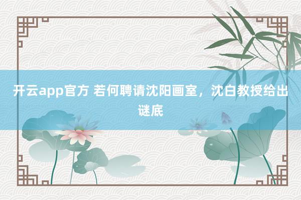 开云app官方 若何聘请沈阳画室，沈白教授给出谜底