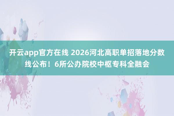 开云app官方在线 2026河北高职单招落地分数线公布！6所公办院校中枢专科全融会