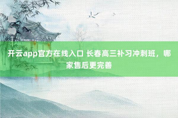 开云app官方在线入口 长春高三补习冲刺班，哪家售后更完善