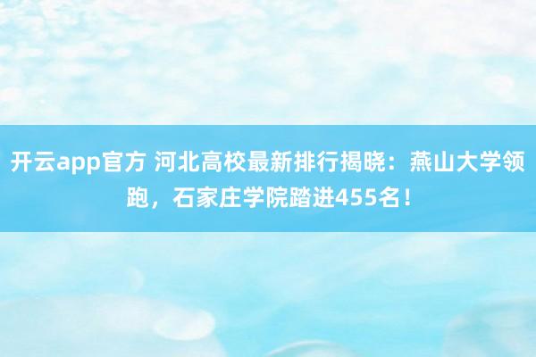 开云app官方 河北高校最新排行揭晓：燕山大学领跑，石家庄学院踏进455名！
