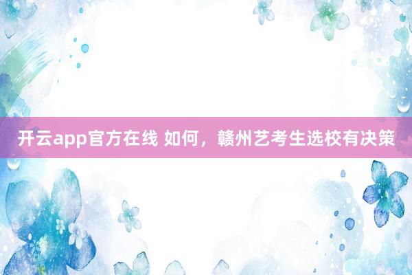 开云app官方在线 如何，赣州艺考生选校有决策