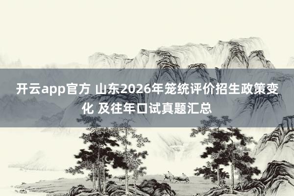 开云app官方 山东2026年笼统评价招生政策变化 及往年口试真题汇总